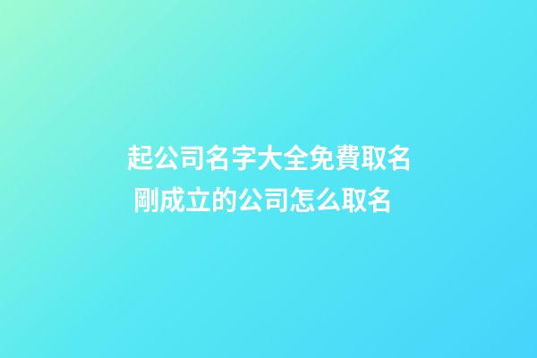 起公司名字大全免費取名 剛成立的公司怎么取名-第1張-公司起名-玄機派